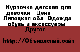 Курточка детская для девочки › Цена ­ 2 500 - Липецкая обл. Одежда, обувь и аксессуары » Другое   